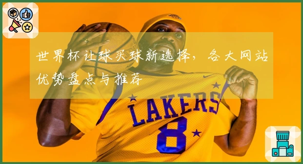 世界杯让球买球新选择，各大网站优势盘点与推荐