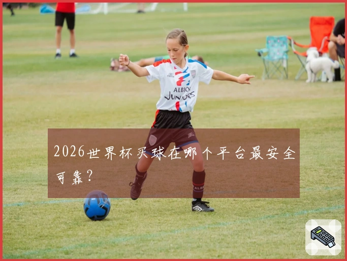 2026世界杯买球在哪个平台最安全可靠？