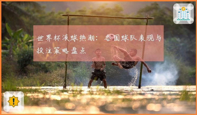 世界杯滚球热潮：各国球队表现与投注策略盘点