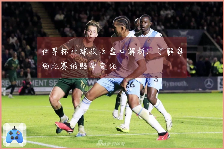 世界杯让球投注盘口解析：了解每场比赛的赔率变化