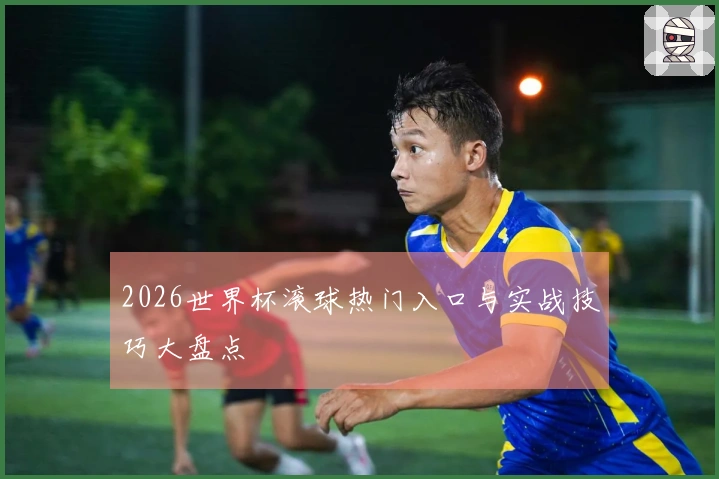 2026世界杯滚球热门入口与实战技巧大盘点