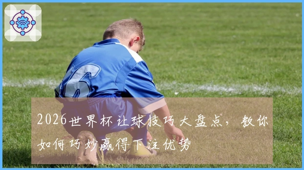 2026世界杯让球技巧大盘点，教你如何巧妙赢得下注优势