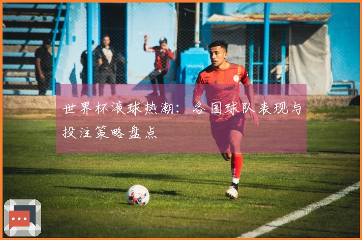 世界杯滚球热潮：各国球队表现与投注策略盘点