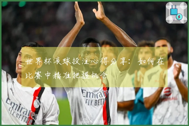 世界杯滚球投注心得分享：如何在比赛中精准把握机会