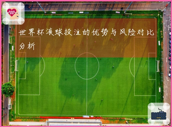 世界杯滚球投注的优势与风险对比分析