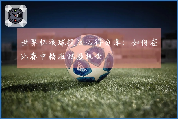 世界杯滚球投注心得分享：如何在比赛中精准把握机会