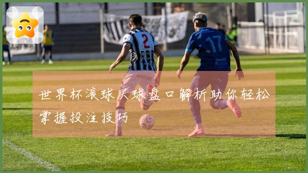 世界杯滚球买球盘口解析助你轻松掌握投注技巧