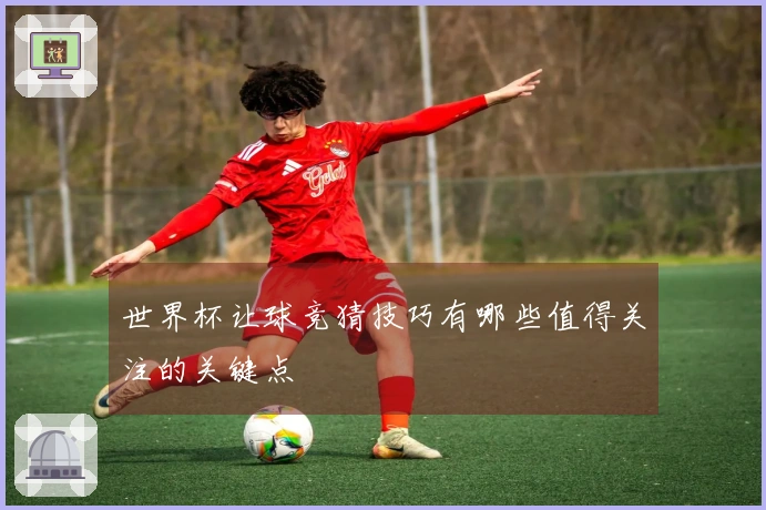 世界杯让球竞猜技巧有哪些值得关注的关键点