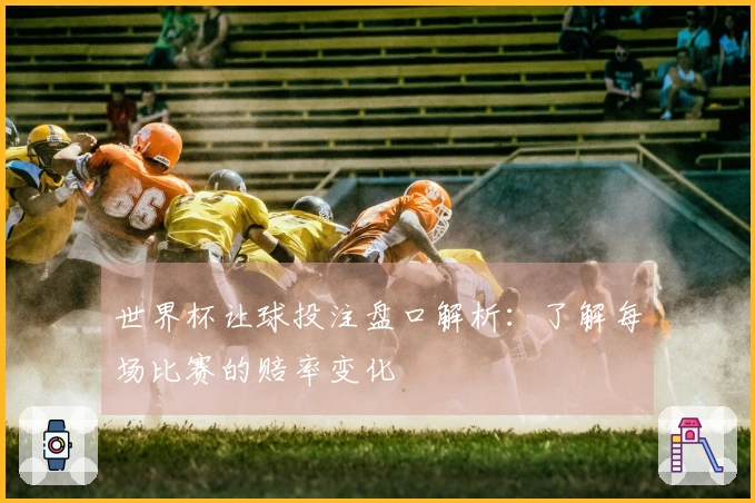 世界杯让球投注盘口解析：了解每场比赛的赔率变化