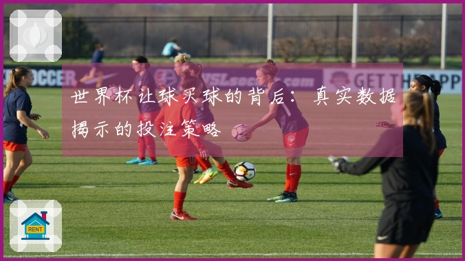 世界杯让球买球的背后：真实数据揭示的投注策略